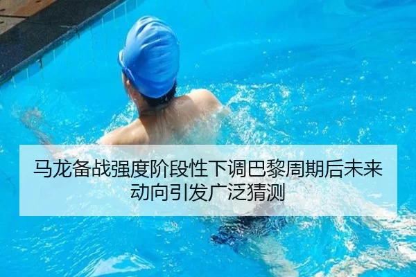 马龙备战强度阶段性下调巴黎周期后未来动向引发广泛猜测